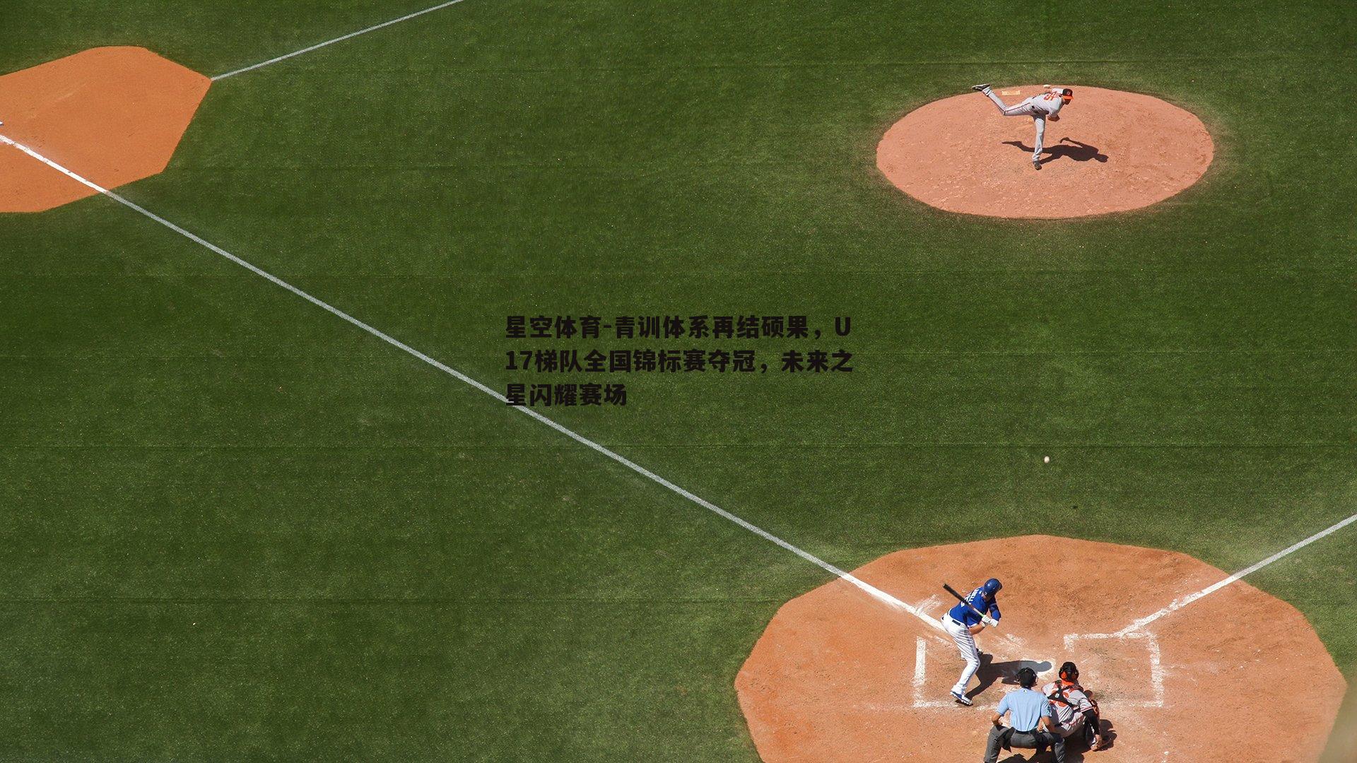 青训体系再结硕果，U17梯队全国锦标赛夺冠，未来之星闪耀赛场